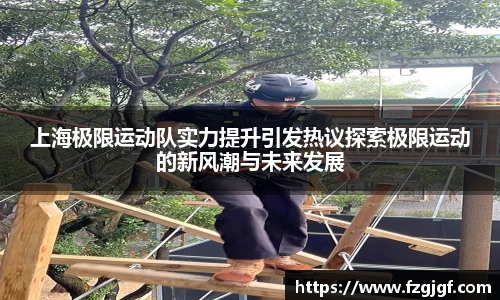 上海极限运动队实力提升引发热议探索极限运动的新风潮与未来发展